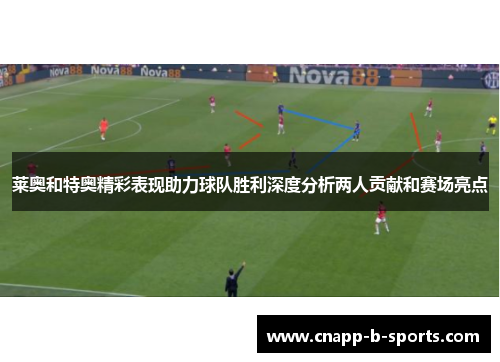 莱奥和特奥精彩表现助力球队胜利深度分析两人贡献和赛场亮点