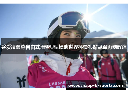 谷爱凌勇夺自由式滑雪U型场地世界杯崇礼站冠军再创辉煌