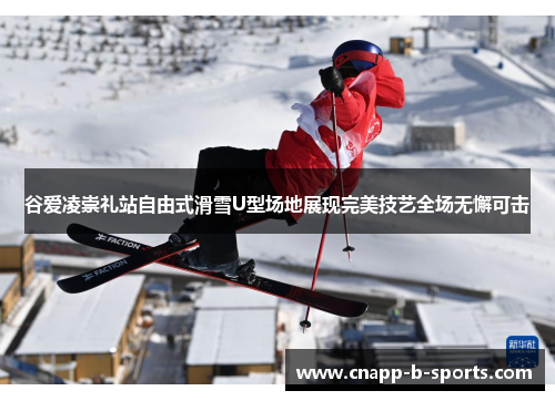 谷爱凌崇礼站自由式滑雪U型场地展现完美技艺全场无懈可击