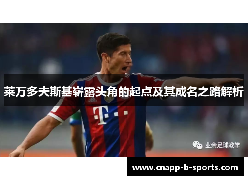 莱万多夫斯基崭露头角的起点及其成名之路解析