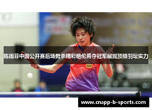 陈雨菲中国公开赛后场劈杀精彩绝伦勇夺冠军展现顶级羽坛实力