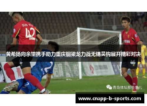 黄希扬向余望携手助力重庆铜梁龙力战无锡吴钩展开精彩对决