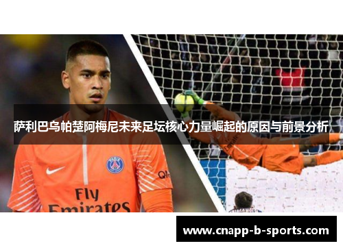 萨利巴乌帕楚阿梅尼未来足坛核心力量崛起的原因与前景分析