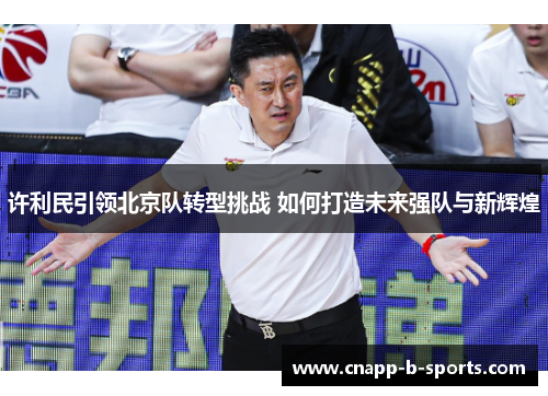 许利民引领北京队转型挑战 如何打造未来强队与新辉煌