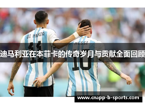 迪马利亚在本菲卡的传奇岁月与贡献全面回顾