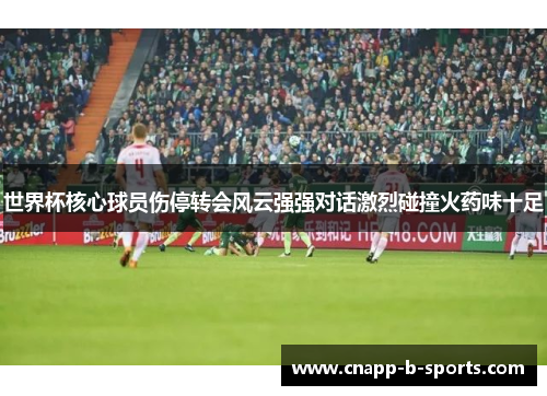 世界杯核心球员伤停转会风云强强对话激烈碰撞火药味十足