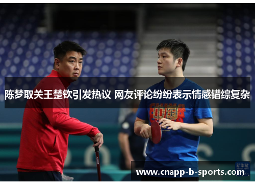 陈梦取关王楚钦引发热议 网友评论纷纷表示情感错综复杂