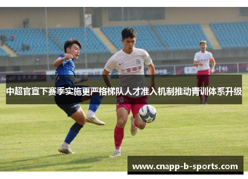 中超官宣下赛季实施更严格梯队人才准入机制推动青训体系升级