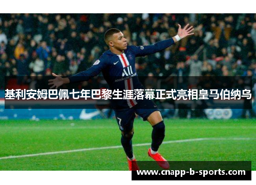 基利安姆巴佩七年巴黎生涯落幕正式亮相皇马伯纳乌