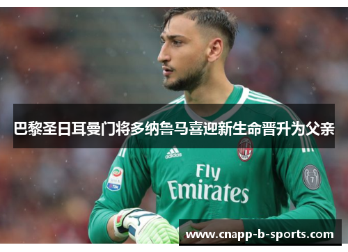 巴黎圣日耳曼门将多纳鲁马喜迎新生命晋升为父亲 巴黎圣日耳曼门将多纳鲁马喜迎新生命晋升为父亲