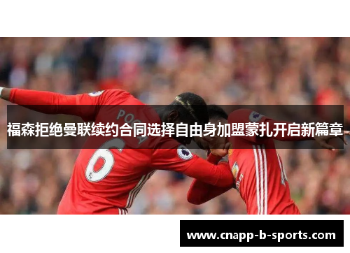 福森拒绝曼联续约合同选择自由身加盟蒙扎开启新篇章