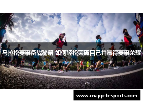 马拉松赛事备战秘籍 如何轻松突破自己并赢得赛事荣耀
