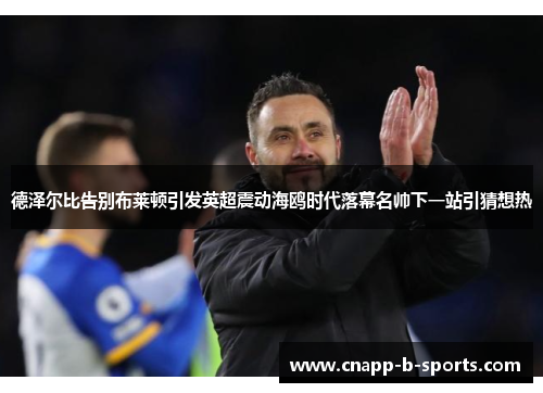 德泽尔比告别布莱顿引发英超震动海鸥时代落幕名帅下一站引猜想热