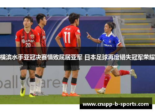 横滨水手亚冠决赛惜败屈居亚军 日本足球再度错失冠军荣耀 横滨水手亚冠决赛惜败屈居亚军 日本足球再度错失冠军荣耀
