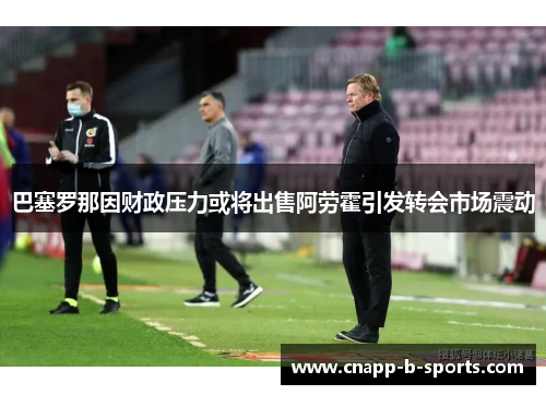 巴塞罗那因财政压力或将出售阿劳霍引发转会市场震动 巴塞罗那因财政压力或将出售阿劳霍引发转会市场震动